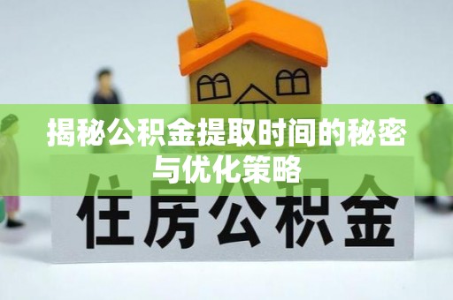 文昌揭秘公积金提取时间的秘密与优化策略