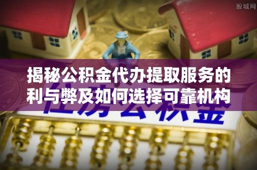 文昌揭秘公积金代办提取服务的利与弊及如何选择可靠机构