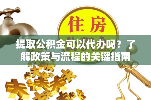 文昌提取公积金可以代办吗？了解政策与流程的关键指南