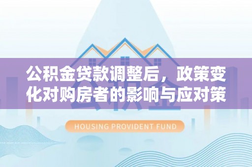 文昌公积金贷款调整后，政策变化对购房者的影响与应对策略