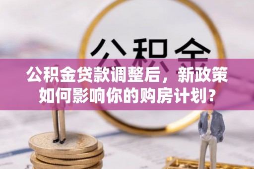 文昌公积金贷款调整后，新政策如何影响你的购房计划？