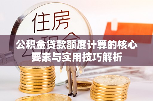 文昌公积金贷款额度计算的核心要素与实用技巧解析