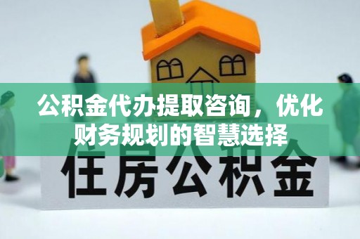 文昌公积金代办提取咨询，优化财务规划的智慧选择