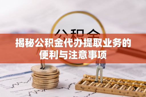 文昌揭秘公积金代办提取业务的便利与注意事项