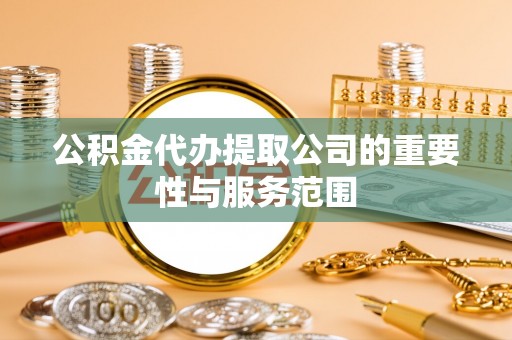 文昌公积金代办提取公司的重要性与服务范围