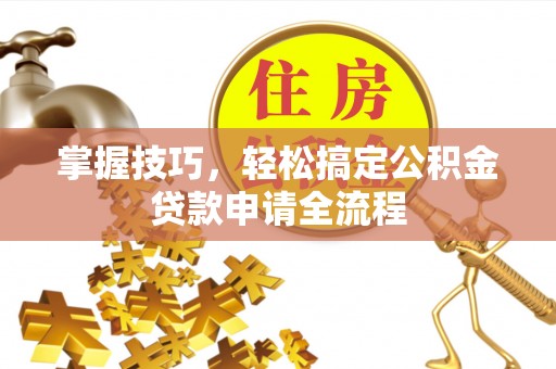 文昌掌握技巧，轻松搞定公积金贷款申请全流程