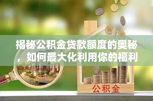 文昌揭秘公积金贷款额度的奥秘，如何最大化利用你的福利？
