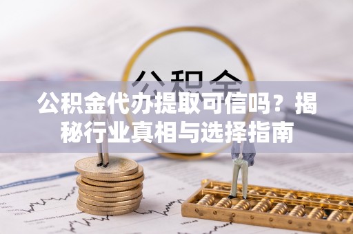 文昌公积金代办提取可信吗？揭秘行业真相与选择指南