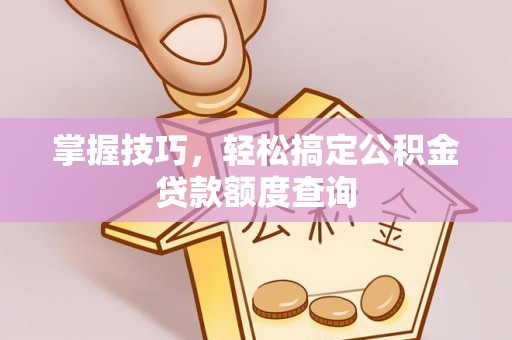 文昌掌握技巧，轻松搞定公积金贷款额度查询