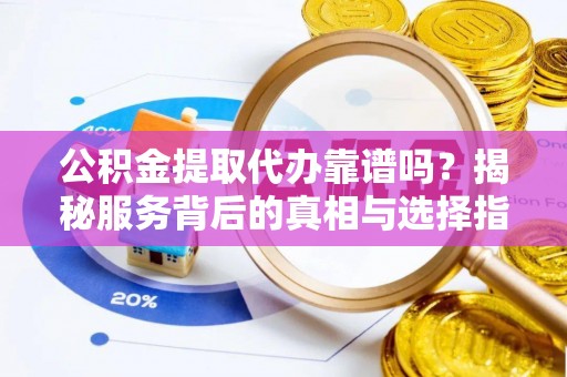文昌公积金提取代办靠谱吗？揭秘服务背后的真相与选择指南
