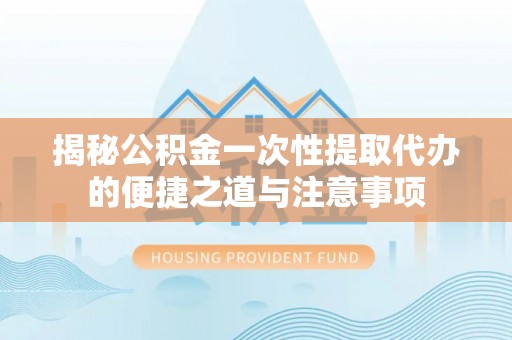 文昌揭秘公积金一次性提取代办的便捷之道与注意事项
