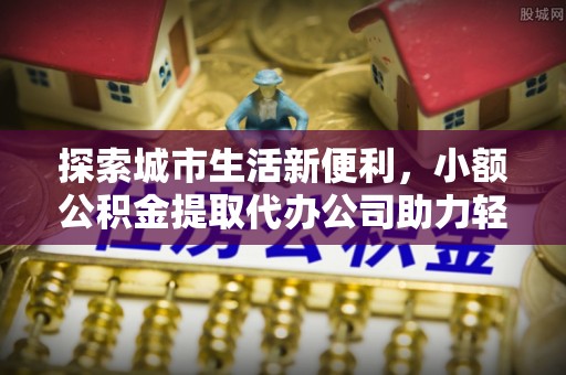 文昌探索城市生活新便利，小额公积金提取代办公司助力轻松理财