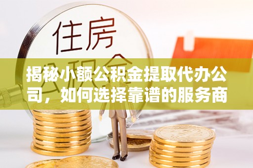 文昌揭秘小额公积金提取代办公司，如何选择靠谱的服务商？