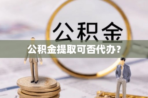 文昌公积金提取可否代办？
