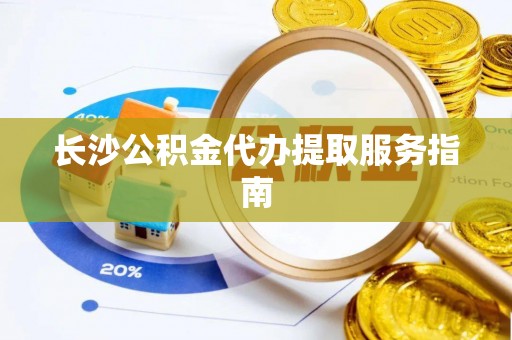 文昌长沙公积金代办提取服务指南