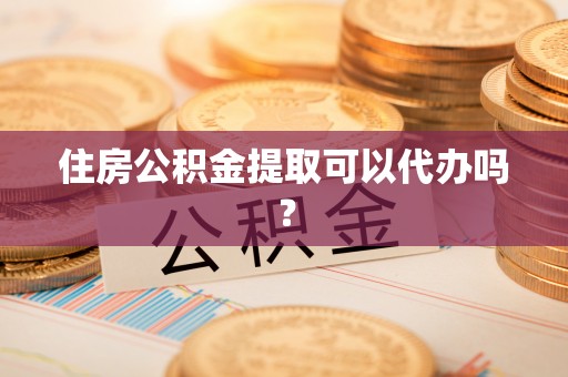 文昌住房公积金提取可以代办吗？