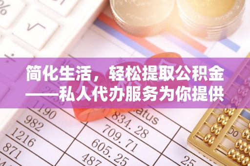 文昌简化生活，轻松提取公积金——私人代办服务为你提供便利