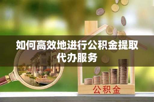 文昌如何高效地进行公积金提取代办服务