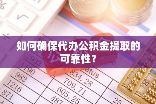 文昌如何确保代办公积金提取的可靠性？