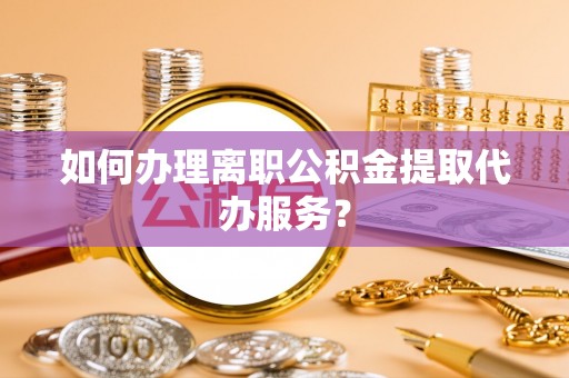 文昌如何办理离职公积金提取代办服务？
